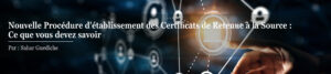 Nouvelle Procédure d'établissement des Certificats de Retenue à la Source : Ce que vous devez savoir